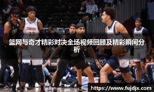 篮网与奇才精彩对决全场视频回顾及精彩瞬间分析