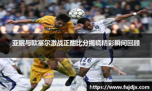 亚眠与欧塞尔激战正酣比分揭晓精彩瞬间回顾
